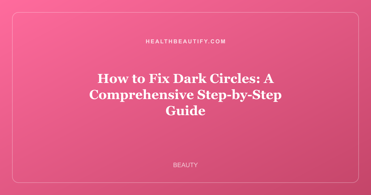 How to Fix Dark Circles: A Comprehensive Step-by-Step Guide