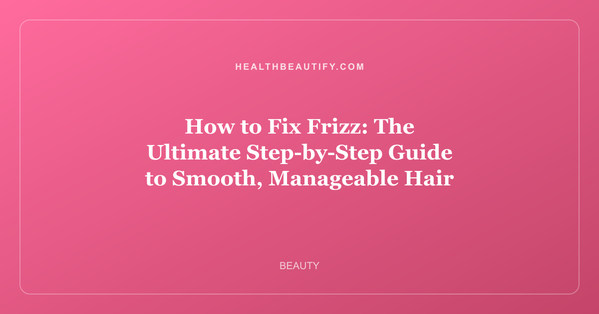 How to Fix Frizz: The Ultimate Step-by-Step Guide to Smooth, Manageable Hair