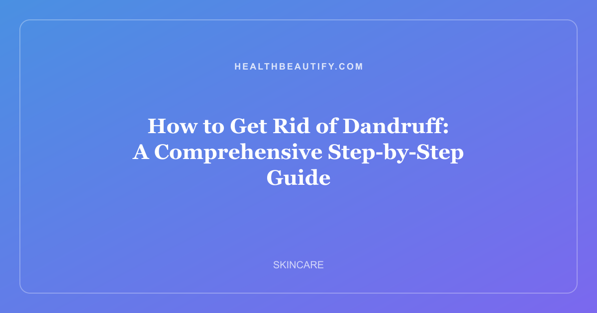 How to Get Rid of Dandruff: A Comprehensive Step-by-Step Guide