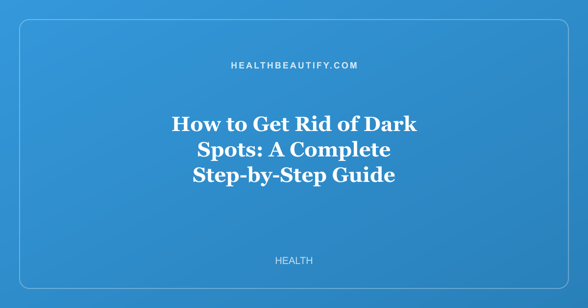 How to Get Rid of Dark Spots: A Complete Step-by-Step Guide
