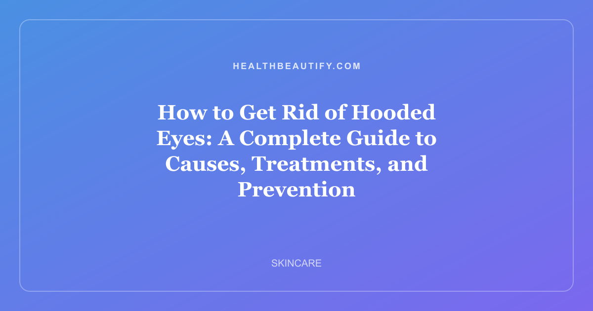 How to Get Rid of Hooded Eyes: A Complete Guide to Causes, Treatments, and Prevention