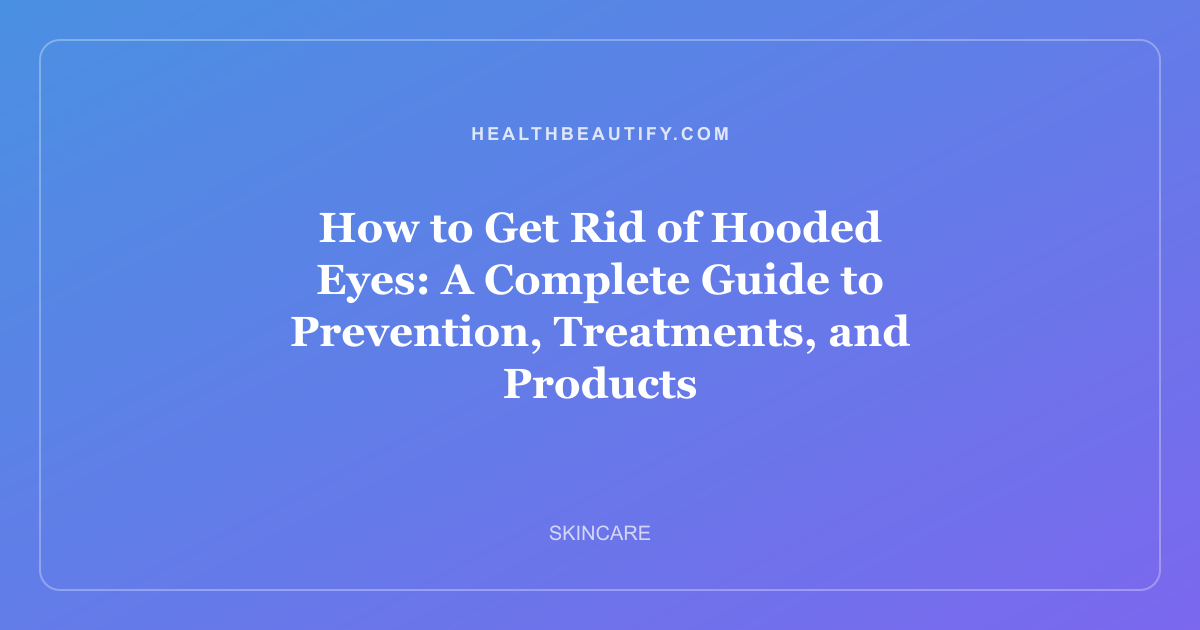 How to Get Rid of Hooded Eyes: A Complete Guide to Prevention, Treatments, and Products