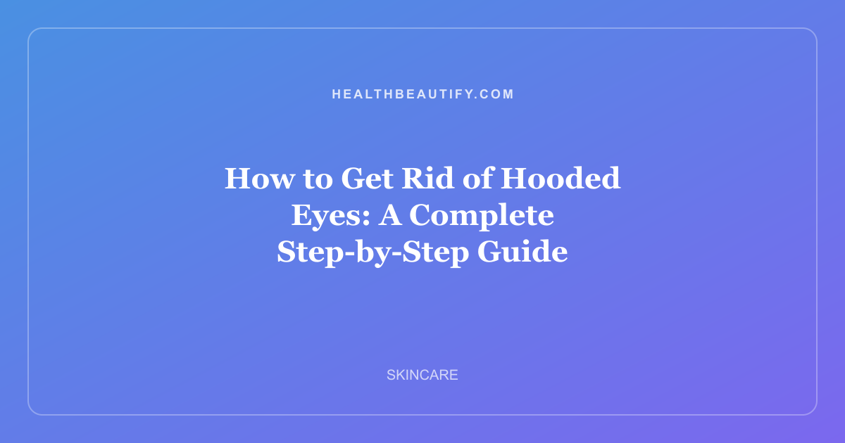 How to Get Rid of Hooded Eyes: A Complete Step-by-Step Guide