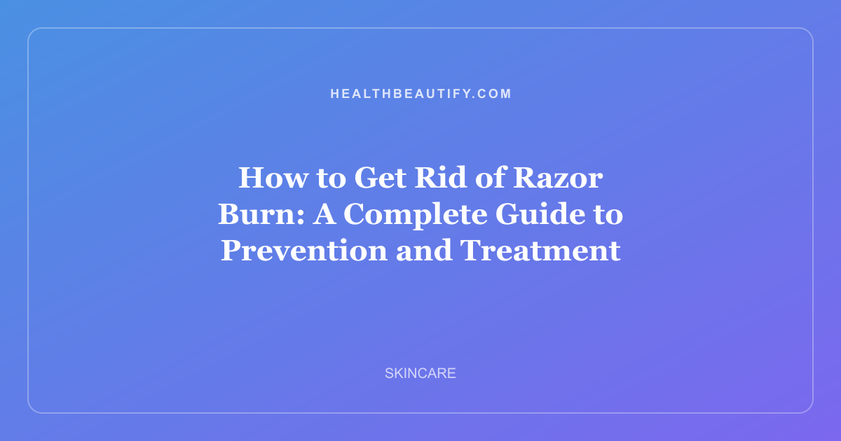 How to Get Rid of Razor Burn: A Complete Guide to Prevention and Treatment