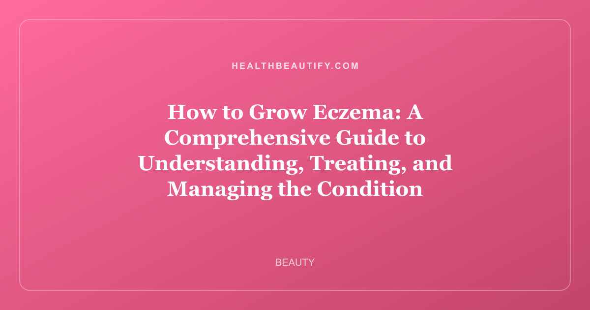 How to Grow Eczema: A Comprehensive Guide to Understanding, Treating, and Managing the Condition