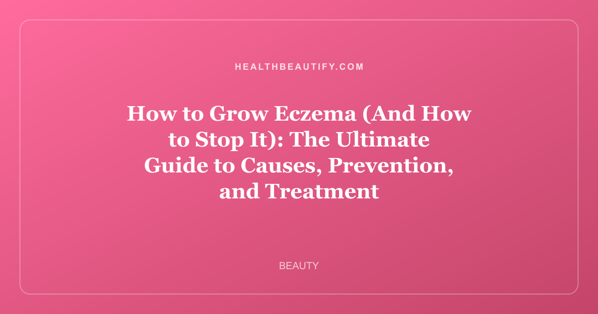 How to Grow Eczema (And How to Stop It): The Ultimate Guide to Causes, Prevention, and Treatment
