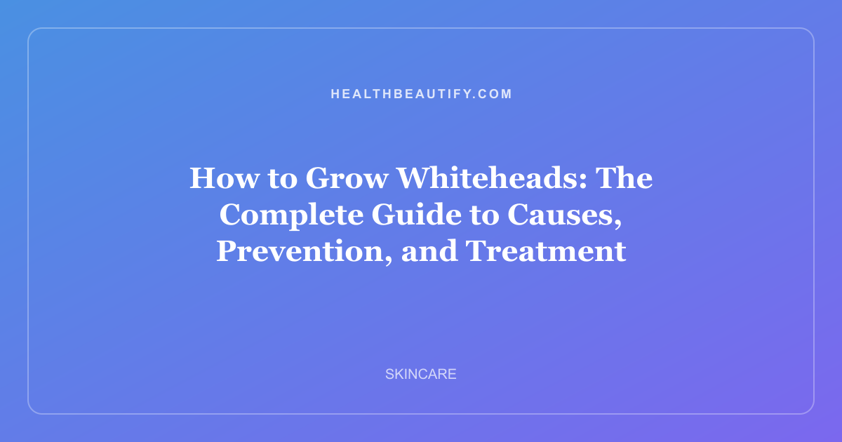 How to Grow Whiteheads: The Complete Guide to Causes, Prevention, and Treatment