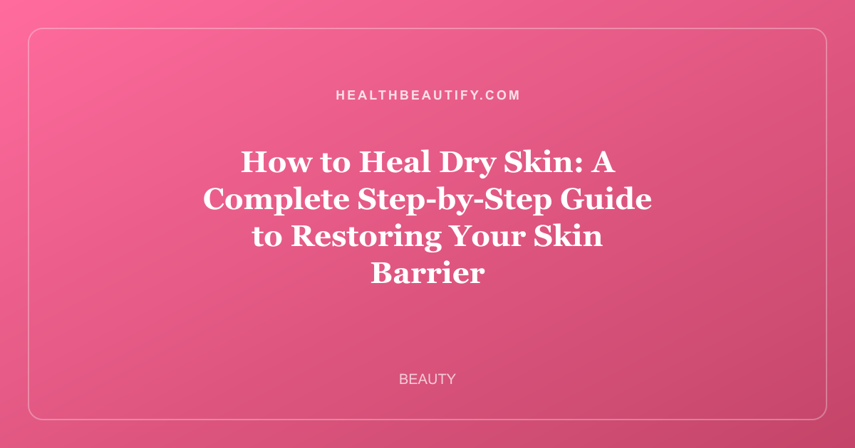 How to Heal Dry Skin: A Complete Step-by-Step Guide to Restoring Your Skin Barrier