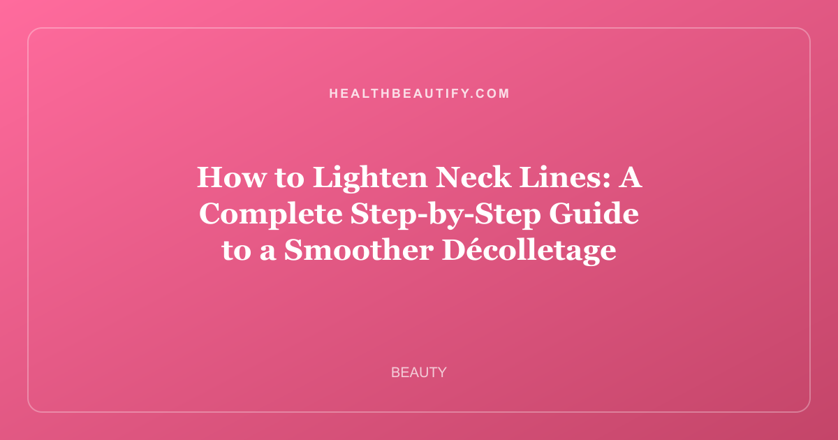 How to Lighten Neck Lines: A Complete Step-by-Step Guide to a Smoother Décolletage