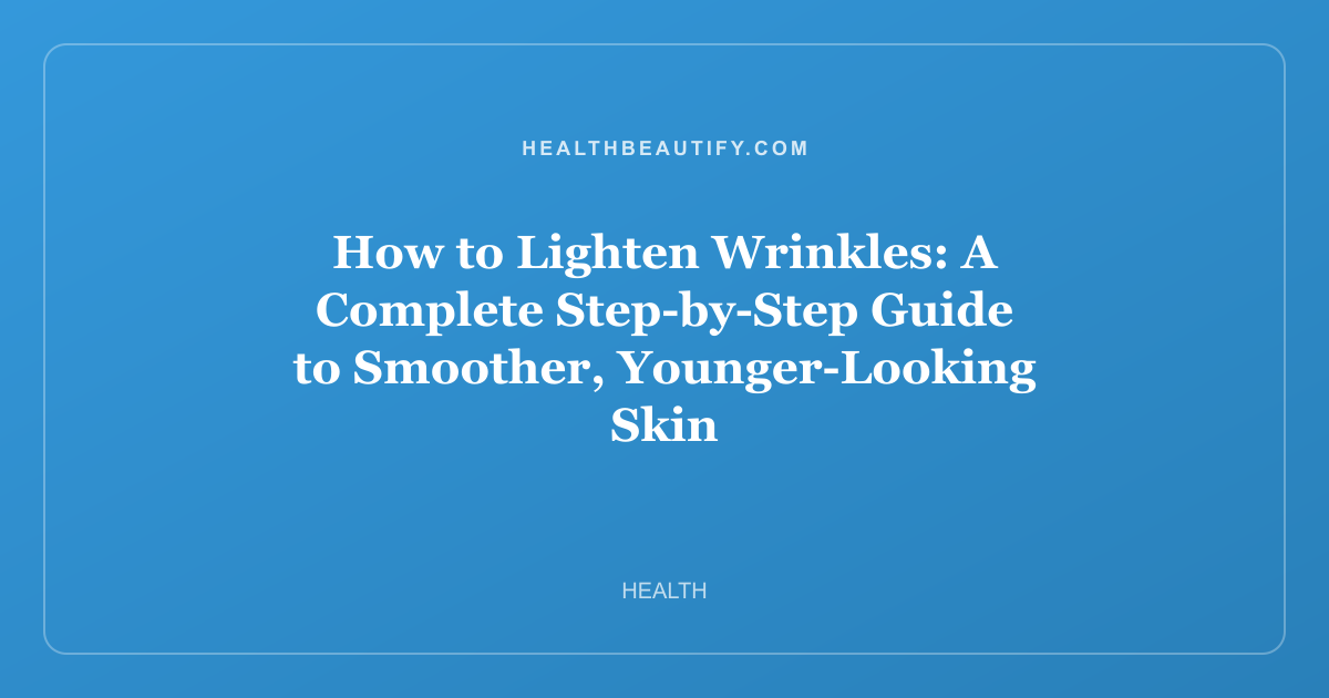 How to Lighten Wrinkles: A Complete Step-by-Step Guide to Smoother, Younger-Looking Skin