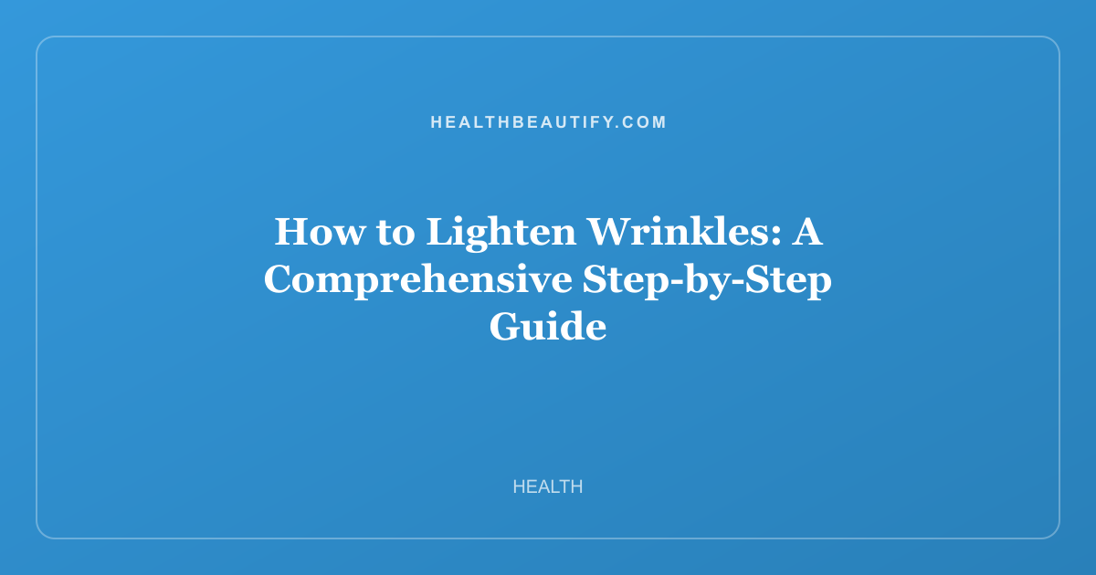 How to Lighten Wrinkles: A Comprehensive Step-by-Step Guide