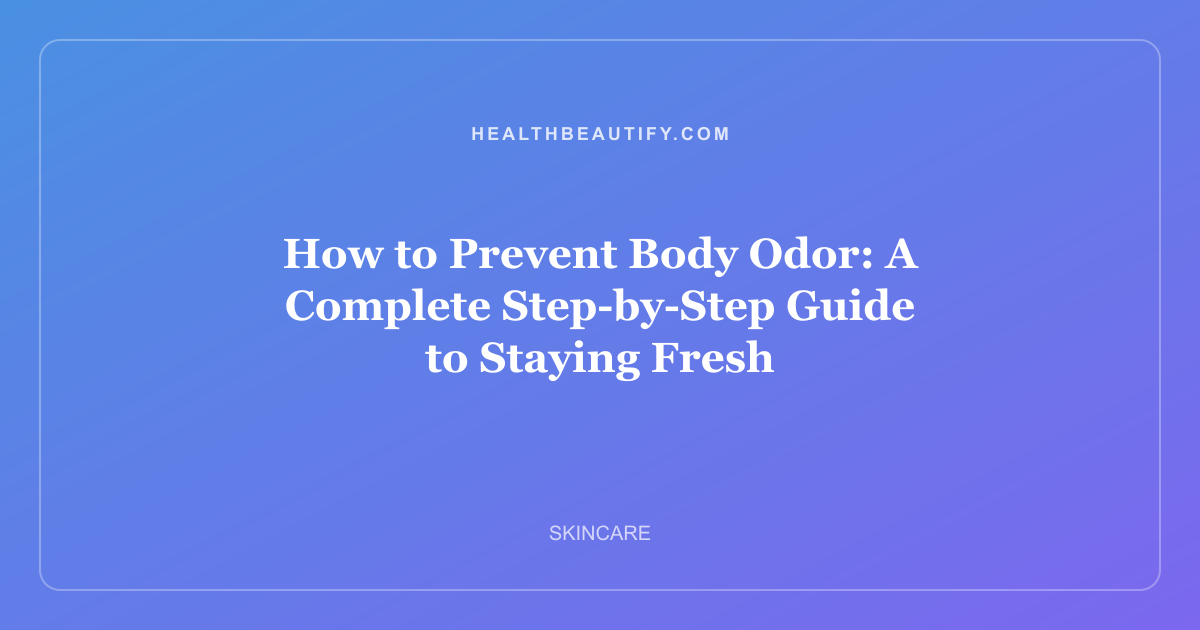 How to Prevent Body Odor: A Complete Step-by-Step Guide to Staying Fresh
