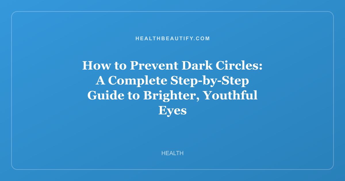 How to Prevent Dark Circles: A Complete Step-by-Step Guide to Brighter, Youthful Eyes