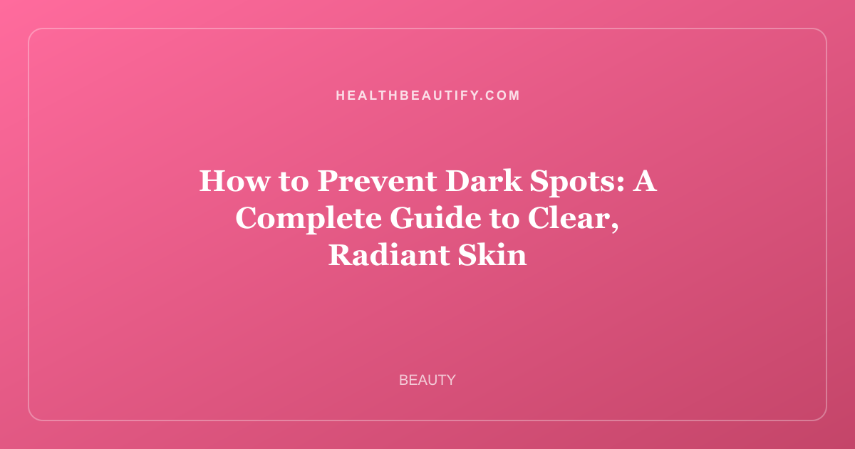 How to Prevent Dark Spots: A Complete Guide to Clear, Radiant Skin