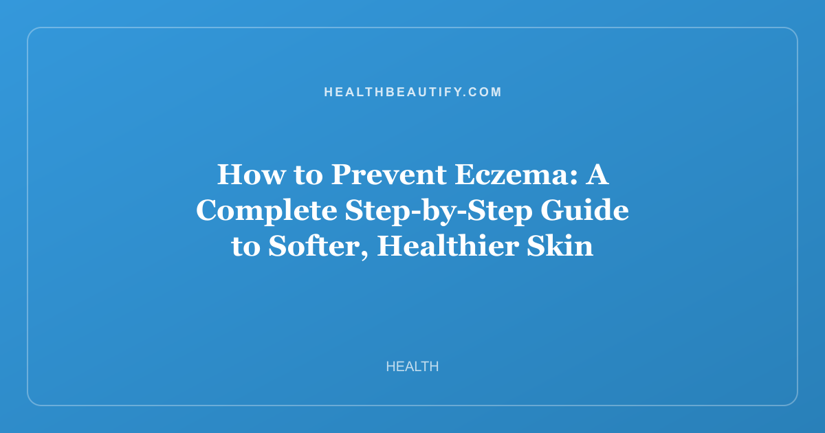 How to Prevent Eczema: A Complete Step-by-Step Guide to Softer, Healthier Skin