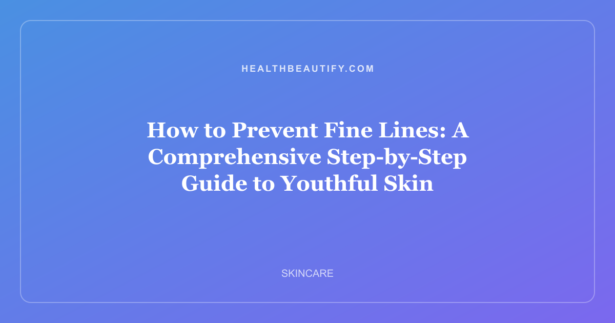 How to Prevent Fine Lines: A Comprehensive Step-by-Step Guide to Youthful Skin