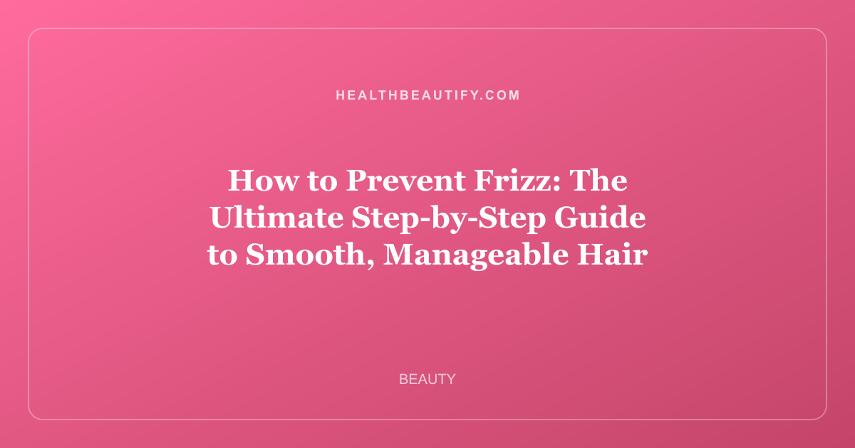 How to Prevent Frizz: The Ultimate Step-by-Step Guide to Smooth, Manageable Hair