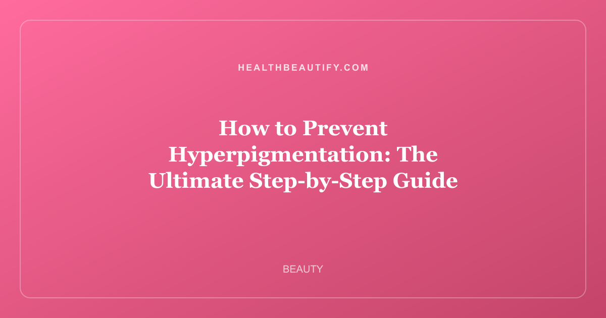 How to Prevent Hyperpigmentation: The Ultimate Step-by-Step Guide