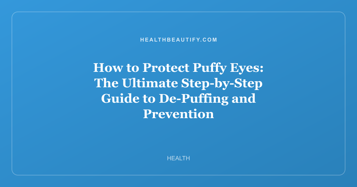 How to Protect Puffy Eyes: The Ultimate Step-by-Step Guide to De-Puffing and Prevention