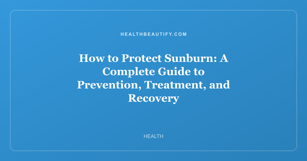 How to Protect Sunburn: A Complete Guide to Prevention, Treatment, and Recovery