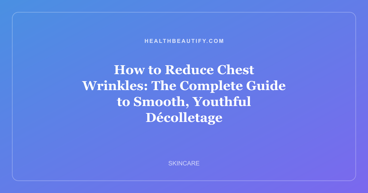 How to Reduce Chest Wrinkles: The Complete Guide to Smooth, Youthful Décolletage