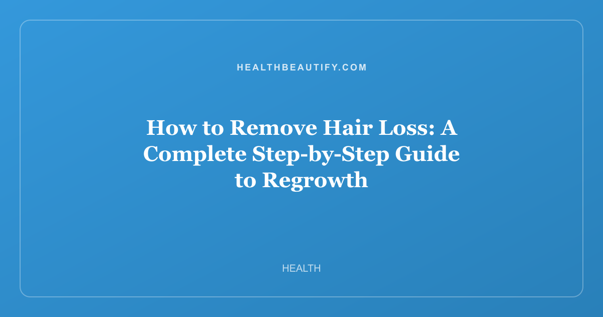 How to Remove Hair Loss: A Complete Step-by-Step Guide to Regrowth