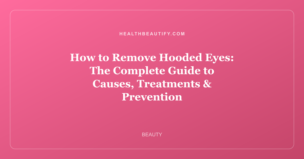 How to Remove Hooded Eyes: The Complete Guide to Causes, Treatments & Prevention