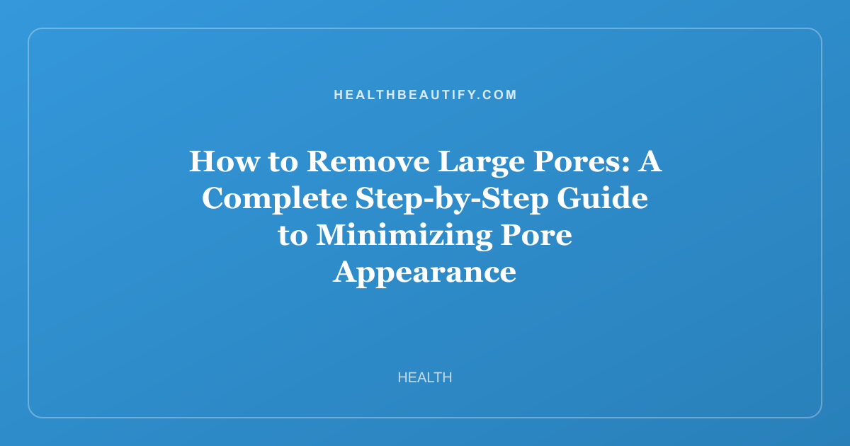 How to Remove Large Pores: A Complete Step-by-Step Guide to Minimizing Pore Appearance