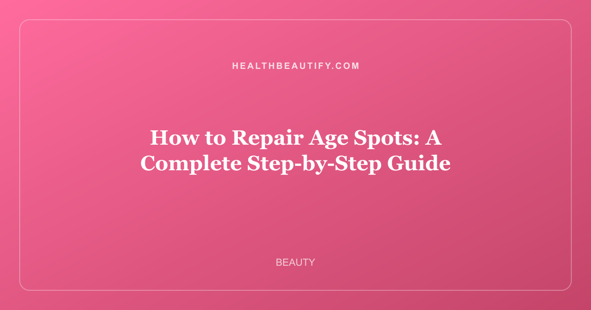 How to Repair Age Spots: A Complete Step-by-Step Guide