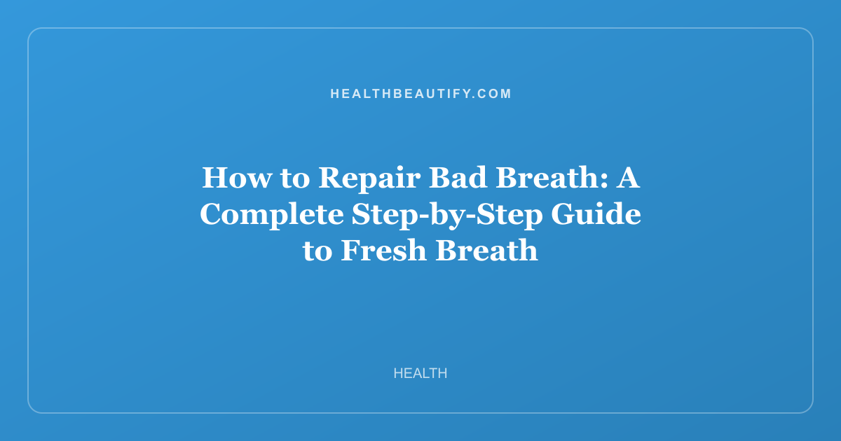 How to Repair Bad Breath: A Complete Step-by-Step Guide to Fresh Breath