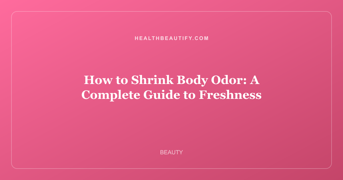How to Shrink Body Odor: A Complete Guide to Freshness