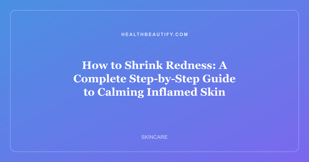 How to Shrink Redness: A Complete Step-by-Step Guide to Calming Inflamed Skin