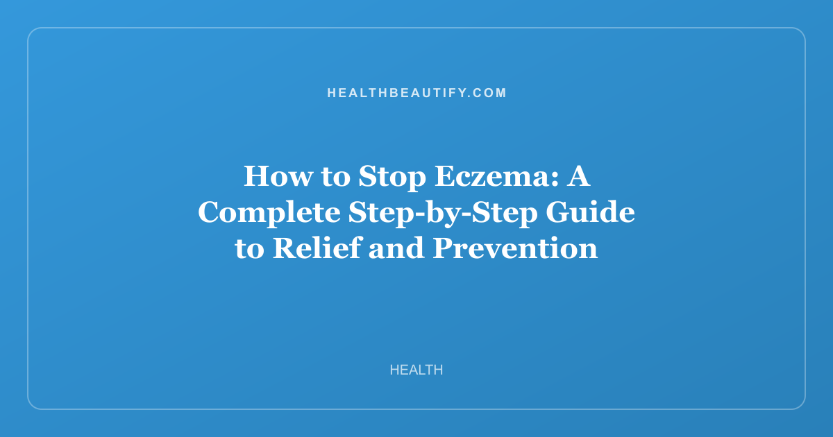 How to Stop Eczema: A Complete Step-by-Step Guide to Relief and Prevention