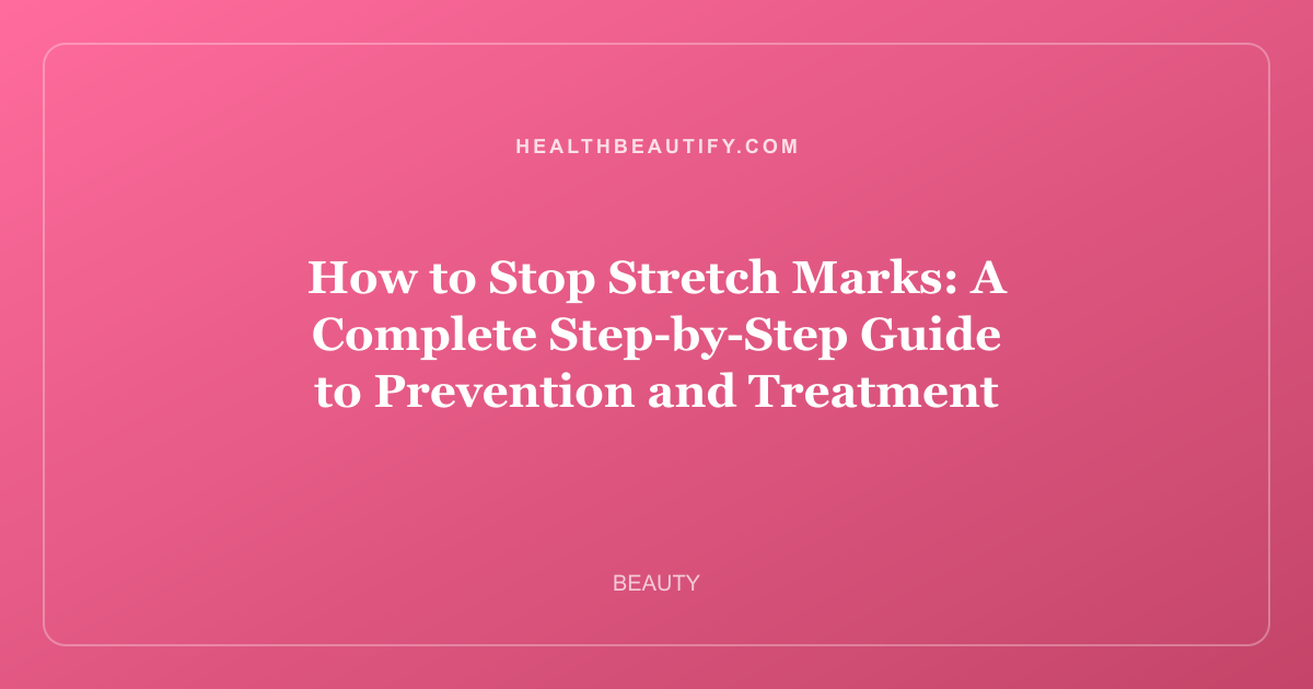 How to Stop Stretch Marks: A Complete Step-by-Step Guide to Prevention and Treatment