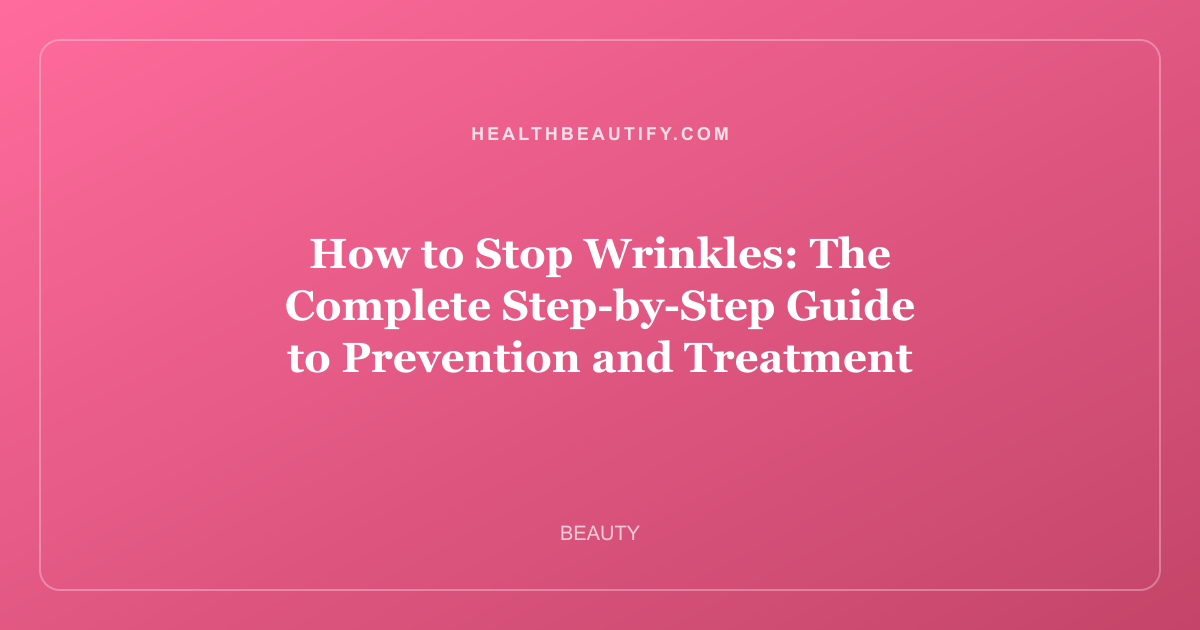 How to Stop Wrinkles: The Complete Step-by-Step Guide to Prevention and Treatment