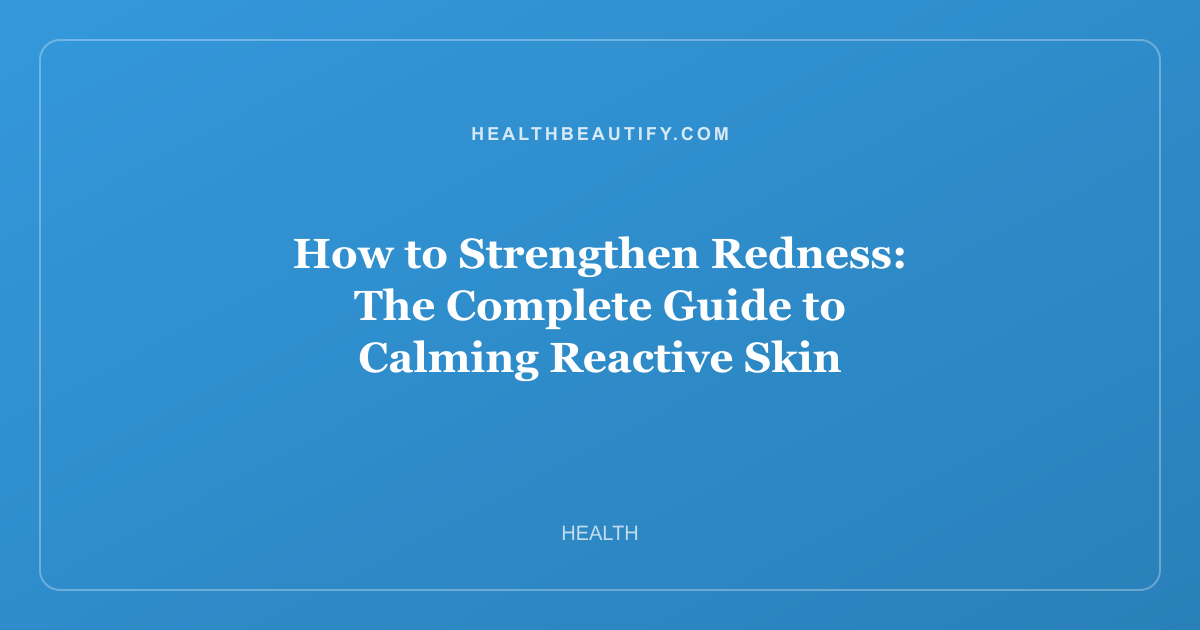 How to Strengthen Redness: The Complete Guide to Calming Reactive Skin