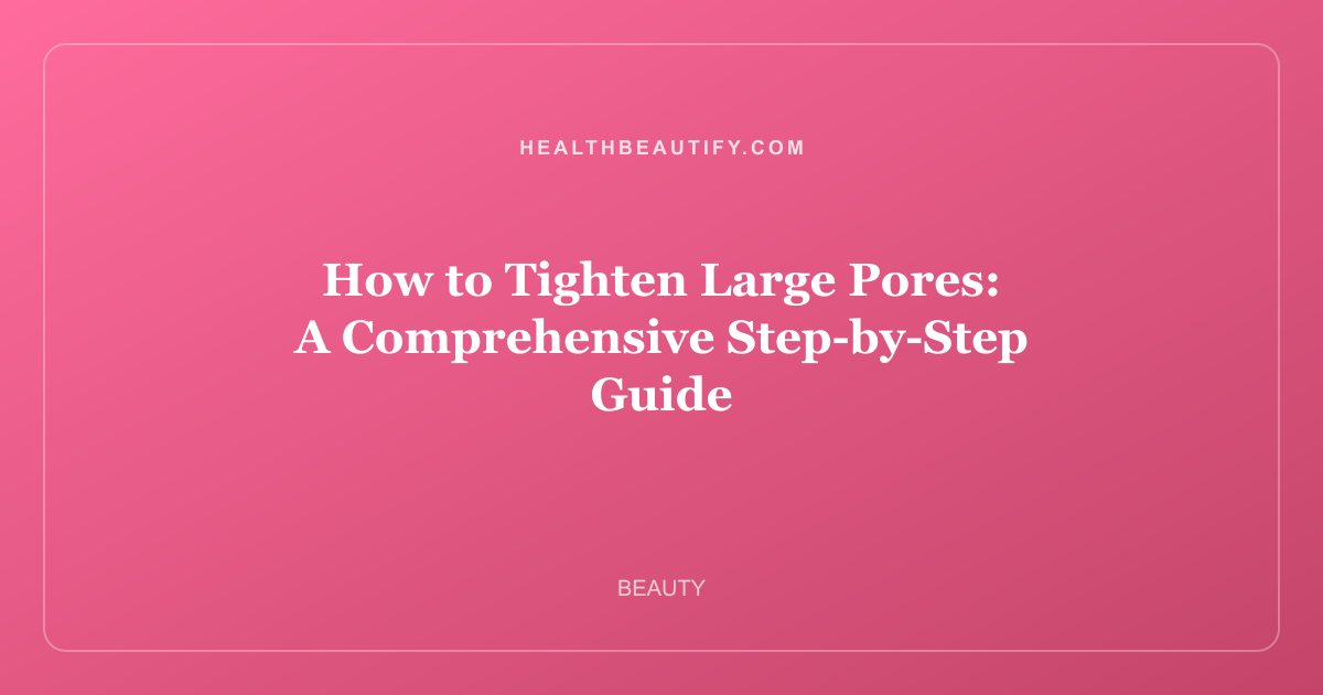 How to Tighten Large Pores: A Comprehensive Step-by-Step Guide