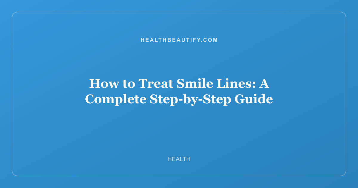 How to Treat Smile Lines: A Complete Step-by-Step Guide