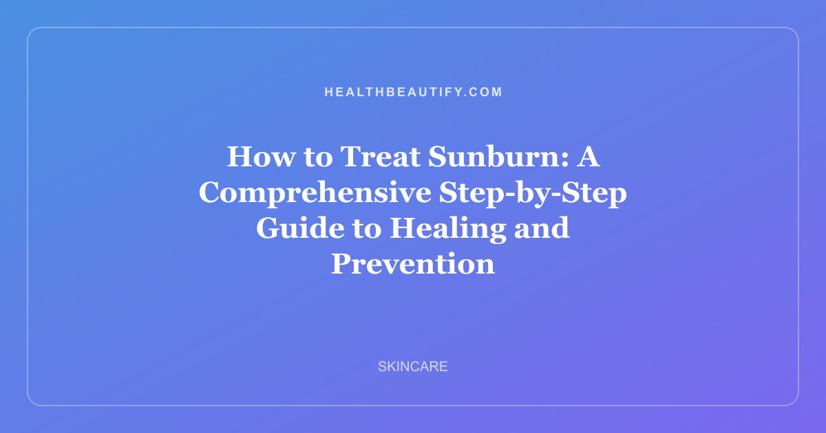 How to Treat Sunburn: A Comprehensive Step-by-Step Guide to Healing and Prevention