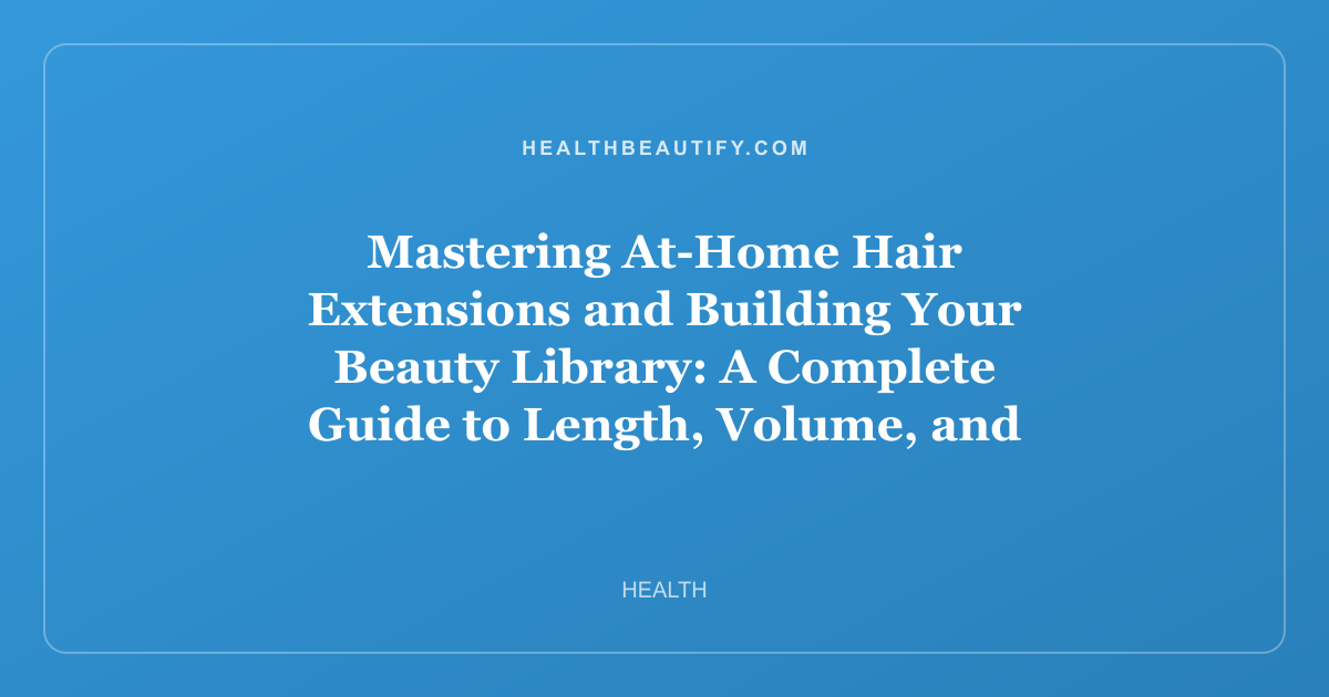 Mastering At-Home Hair Extensions and Building Your Beauty Library: A Complete Guide to Length, Volume, and Expert Knowledge