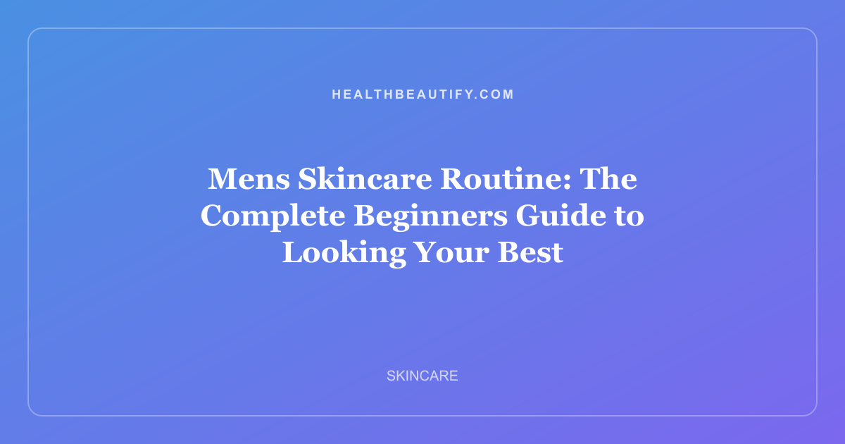 Mens Skincare Routine: The Complete Beginners Guide to Looking Your Best