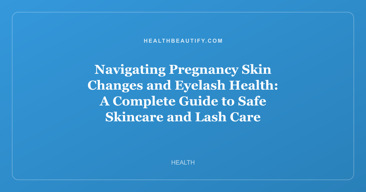 Navigating Pregnancy Skin Changes and Eyelash Health: A Complete Guide to Safe Skincare and Lash Care