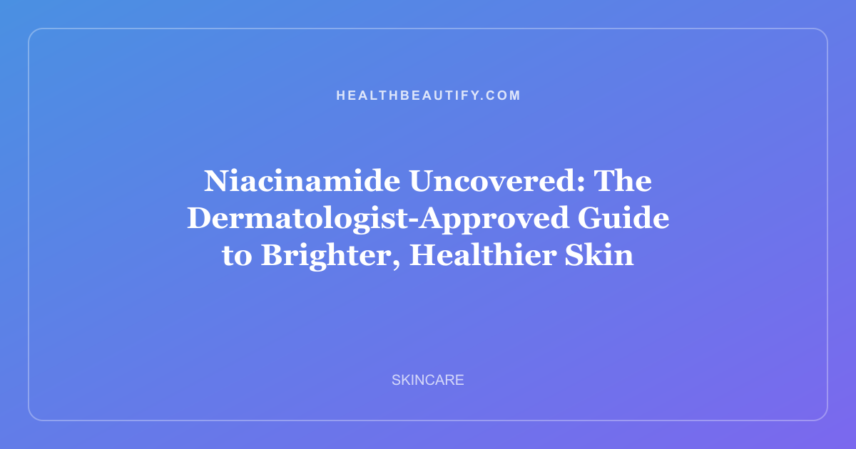 Niacinamide Uncovered: Complete Overview — The Dermatologist-Approved Guide to Brighter, Healthier Skin