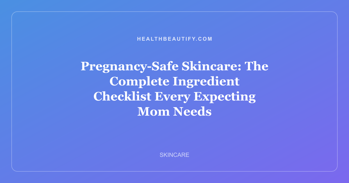 Pregnancy-Safe Skincare: The Complete Ingredient Checklist Every Expecting Mom Needs
