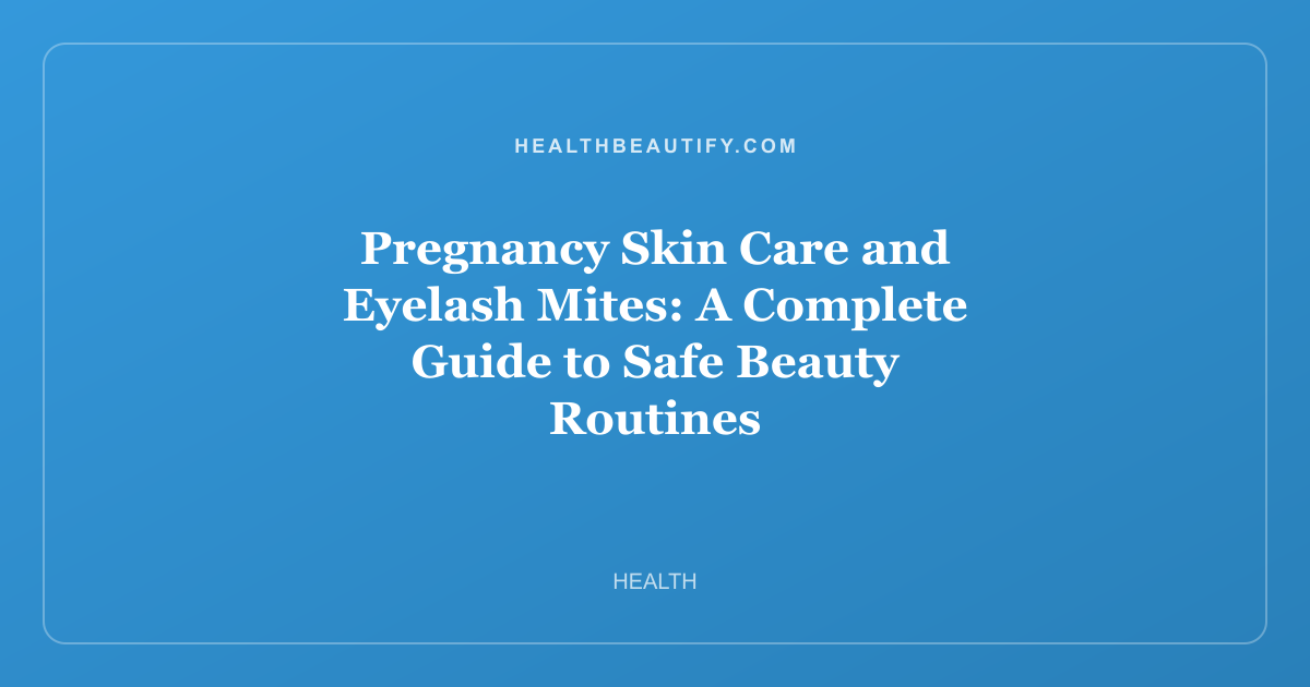Pregnancy Skin Care and Eyelash Mites: A Complete Guide to Safe Beauty Routines