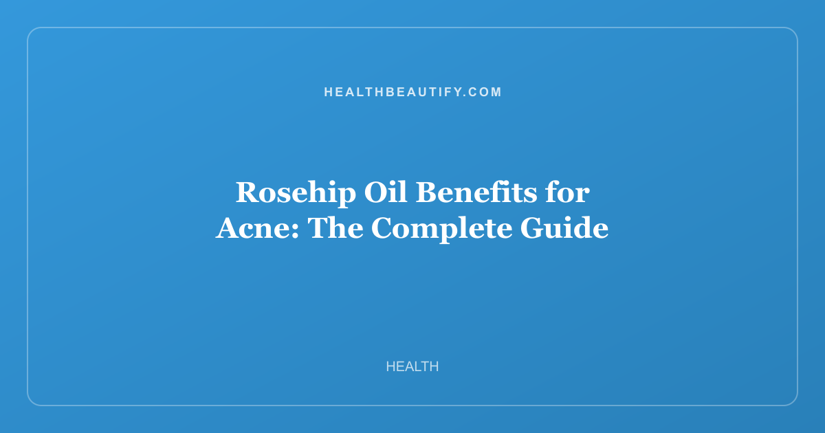 Rosehip Oil Benefits for Acne: The Complete Guide