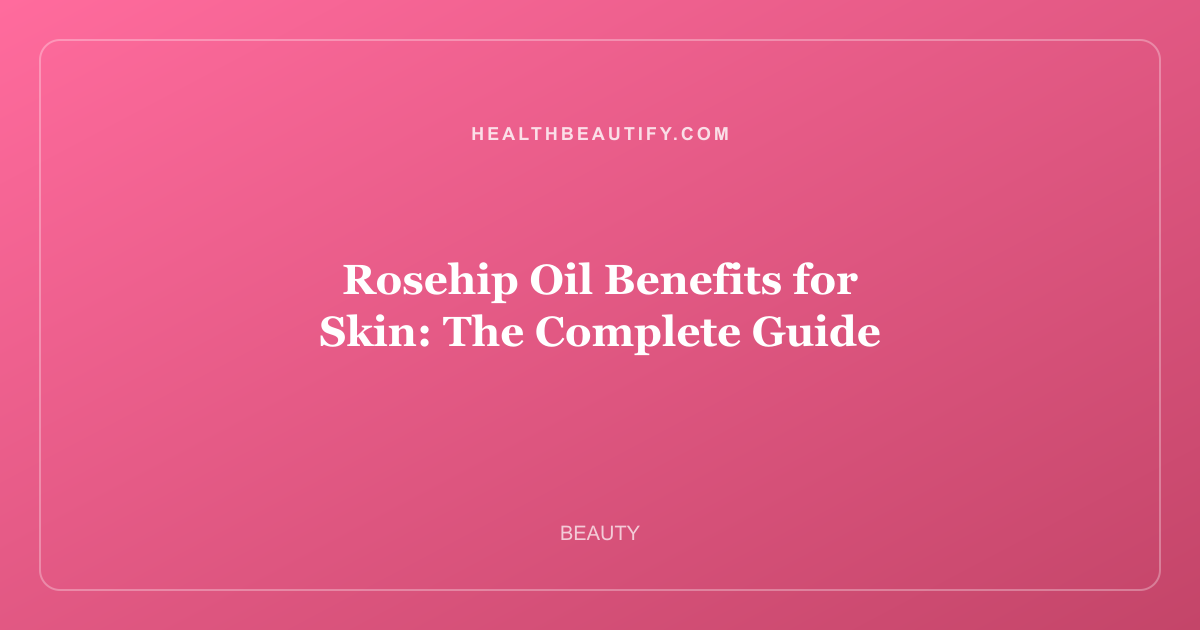 Rosehip Oil Benefits for Skin: The Complete Guide