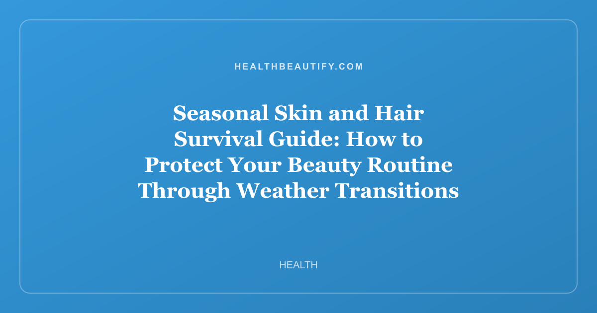 Seasonal Skin and Hair Survival Guide: How to Protect Your Beauty Routine Through Weather Transitions