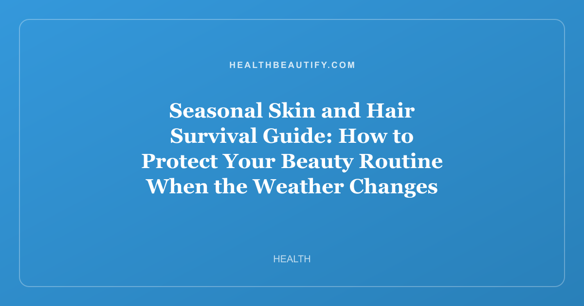 Seasonal Skin and Hair Survival Guide: How to Protect Your Beauty Routine When the Weather Changes