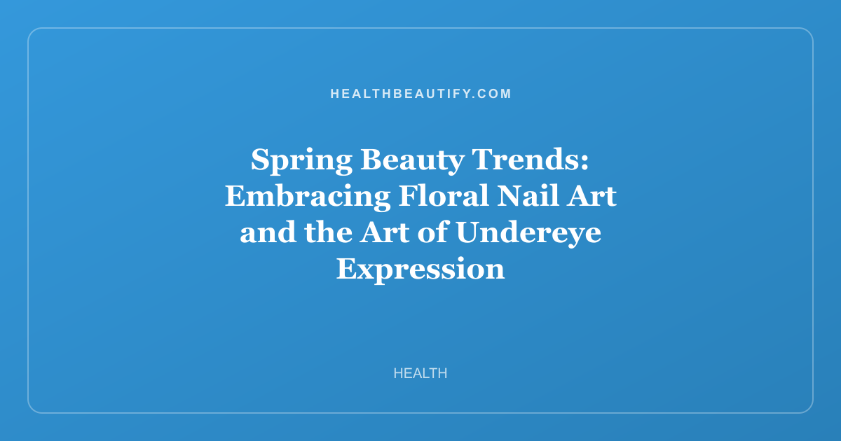 Spring Beauty Trends: Embracing Floral Nail Art and the Art of Undereye Expression